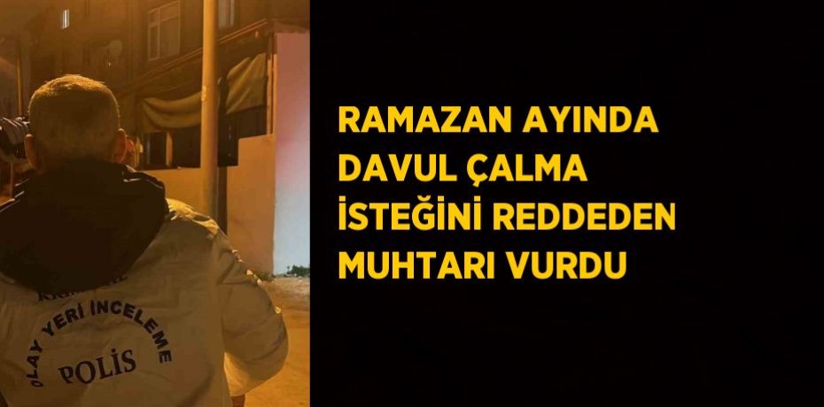 RAMAZAN AYINDA DAVUL ÇALMA İSTEĞİNİ REDDEDEN MUHTARI VURDU