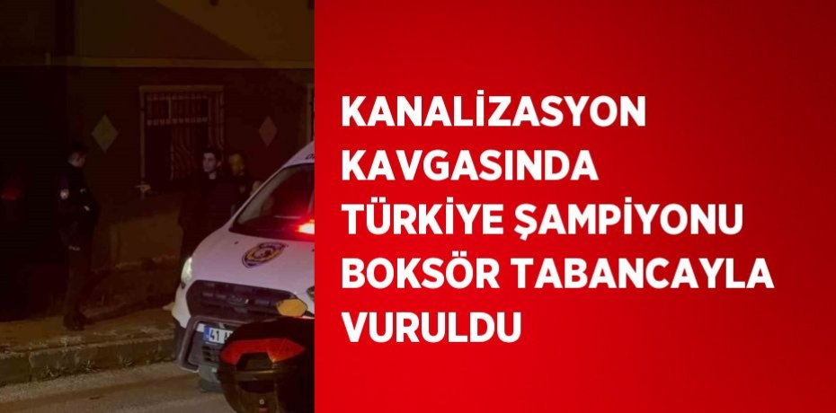 KANALİZASYON KAVGASINDA TÜRKİYE ŞAMPİYONU BOKSÖR TABANCAYLA VURULDU