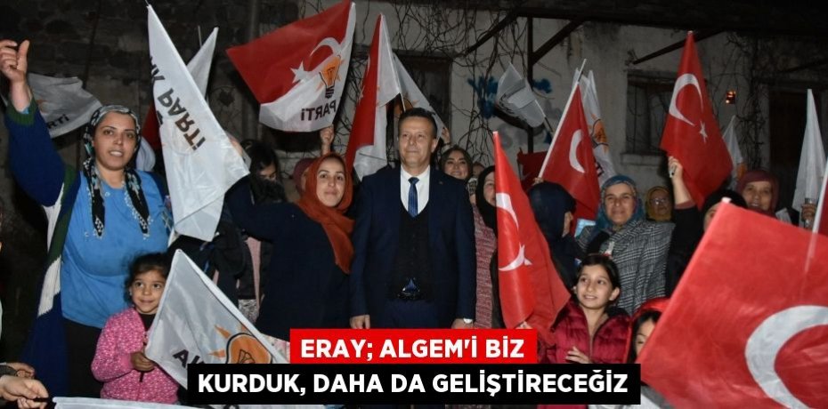 ERAY; ALGEM’İ BİZ KURDUK, DAHA DA GELİŞTİRECEĞİZ