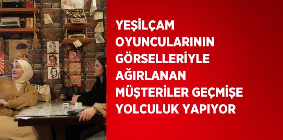 YEŞİLÇAM OYUNCULARININ GÖRSELLERİYLE AĞIRLANAN MÜŞTERİLER GEÇMİŞE YOLCULUK YAPIYOR