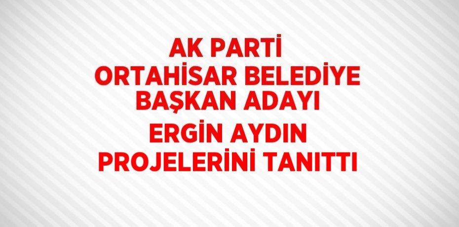 AK PARTİ ORTAHİSAR BELEDİYE BAŞKAN ADAYI ERGİN AYDIN PROJELERİNİ TANITTI