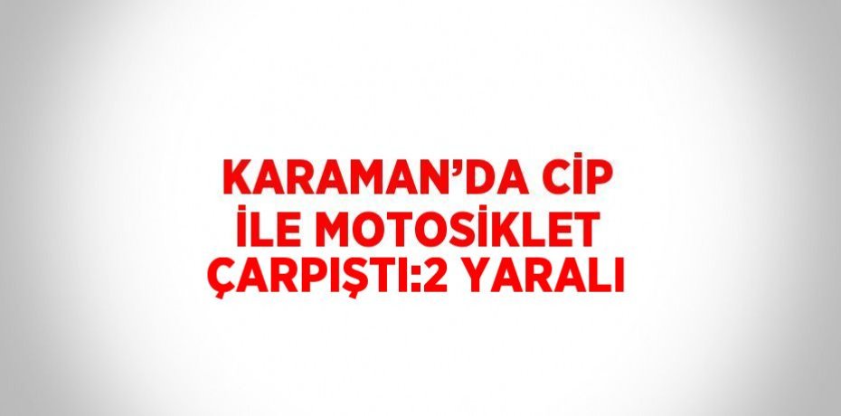 KARAMAN’DA CİP İLE MOTOSİKLET ÇARPIŞTI:2 YARALI