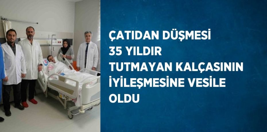 ÇATIDAN DÜŞMESİ 35 YILDIR TUTMAYAN KALÇASININ İYİLEŞMESİNE VESİLE OLDU