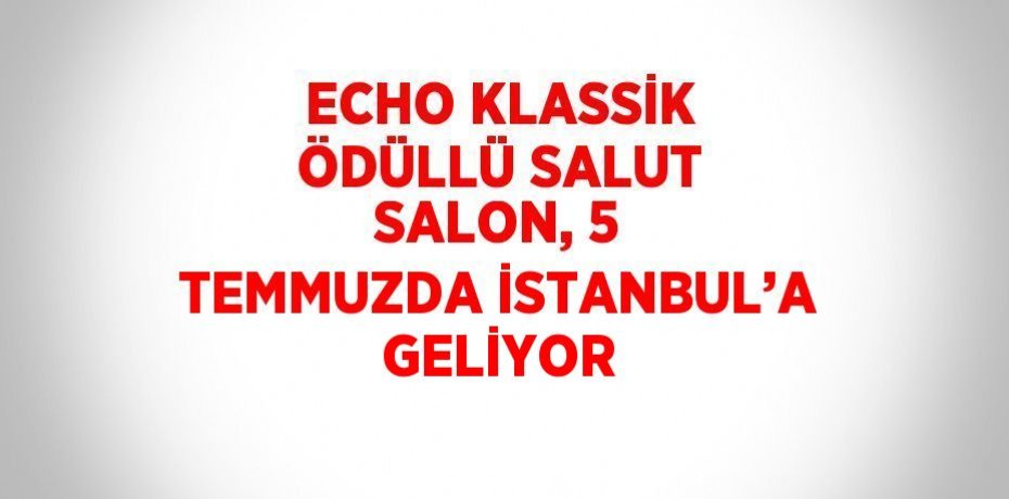 ECHO KLASSİK ÖDÜLLÜ SALUT SALON, 5 TEMMUZDA İSTANBUL’A GELİYOR