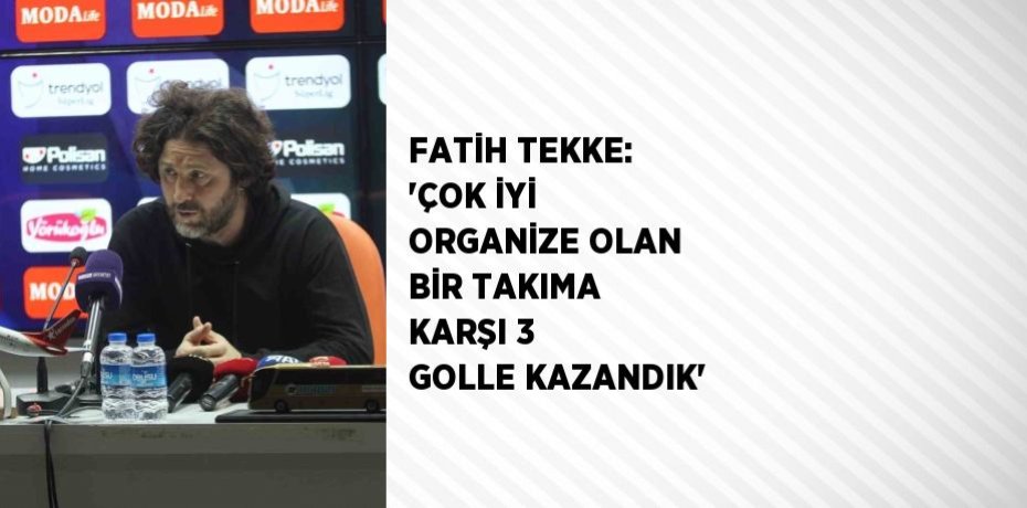 FATİH TEKKE: 'ÇOK İYİ ORGANİZE OLAN BİR TAKIMA KARŞI 3 GOLLE KAZANDIK'