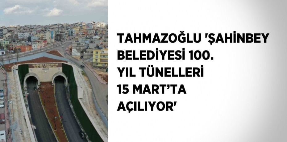 TAHMAZOĞLU 'ŞAHİNBEY BELEDİYESİ 100. YIL TÜNELLERİ 15 MART’TA AÇILIYOR'