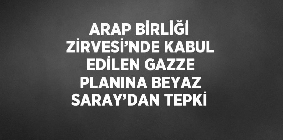 ARAP BİRLİĞİ ZİRVESİ’NDE KABUL EDİLEN GAZZE PLANINA BEYAZ SARAY’DAN TEPKİ