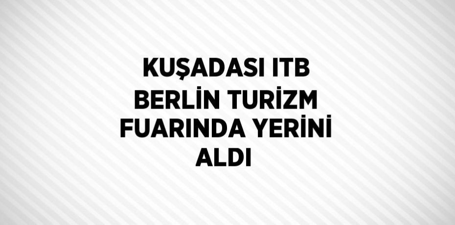 KUŞADASI ITB BERLİN TURİZM FUARINDA YERİNİ ALDI