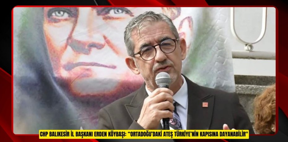 CHP BALIKESİR İL BAŞKANI ERDEN KÖYBAŞI: “ORTADOĞU’DAKİ ATEŞ TÜRKİYE’NİN KAPISINA DAYANABİLİR"
