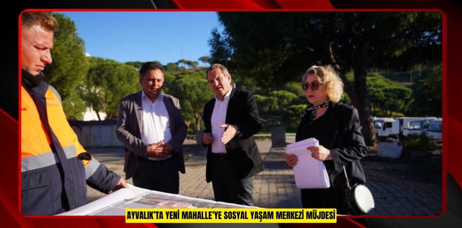 AYVALIK’TA YENİ MAHALLE’YE SOSYAL YAŞAM MERKEZİ MÜJDESİ