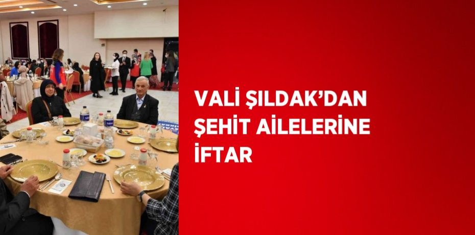 VALİ ŞILDAK’DAN ŞEHİT AİLELERİNE İFTAR