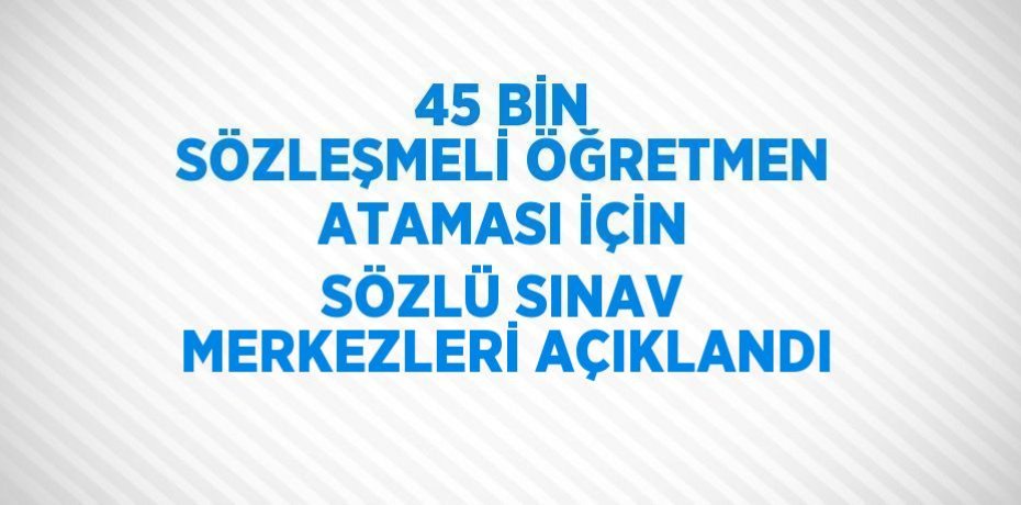 45 BİN SÖZLEŞMELİ ÖĞRETMEN ATAMASI İÇİN SÖZLÜ SINAV MERKEZLERİ AÇIKLANDI