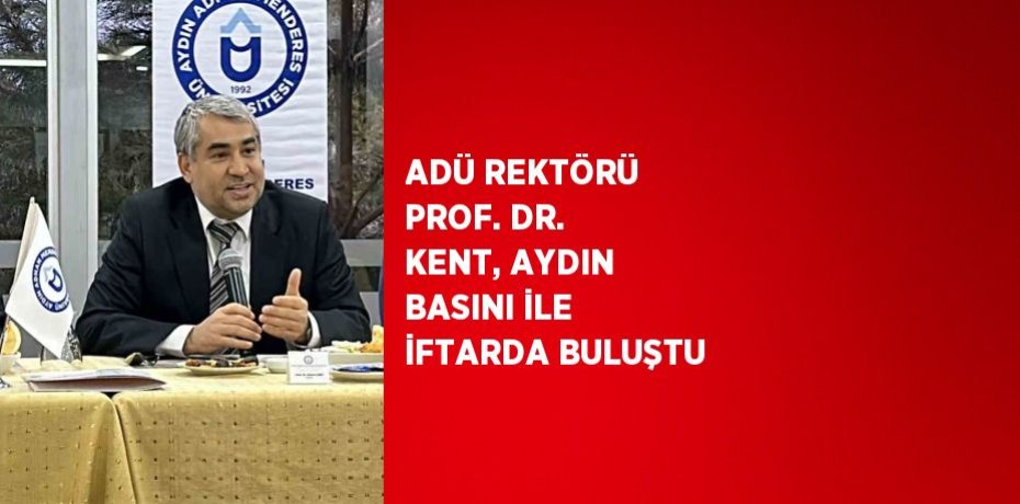 ADÜ REKTÖRÜ PROF. DR. KENT, AYDIN BASINI İLE İFTARDA BULUŞTU