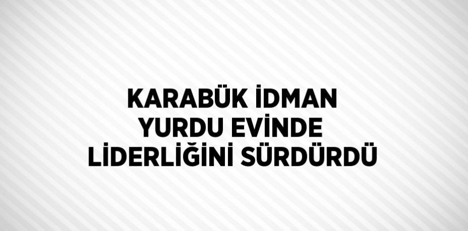 KARABÜK İDMAN YURDU EVİNDE LİDERLİĞİNİ SÜRDÜRDÜ