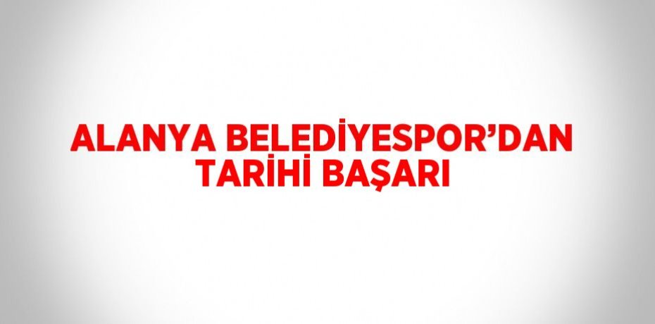 ALANYA BELEDİYESPOR’DAN TARİHİ BAŞARI