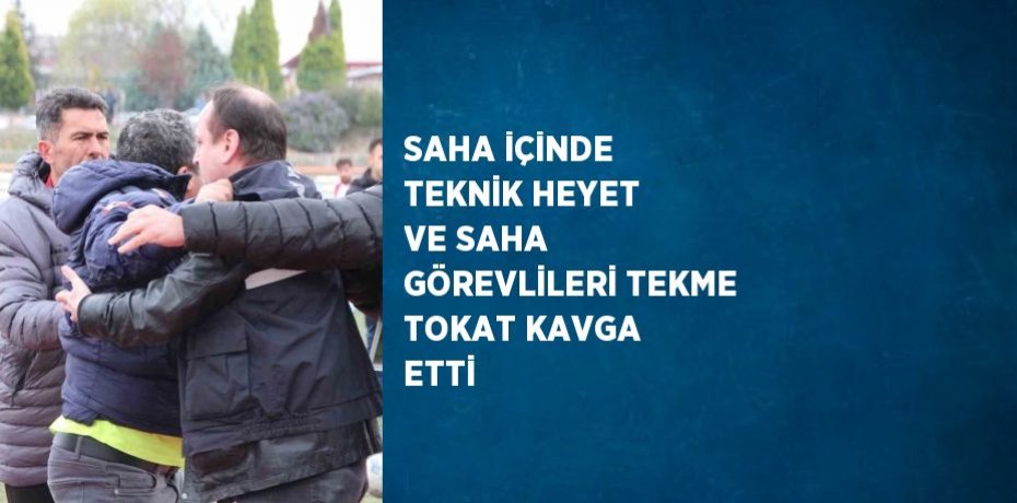 SAHA İÇİNDE TEKNİK HEYET VE SAHA GÖREVLİLERİ TEKME TOKAT KAVGA ETTİ