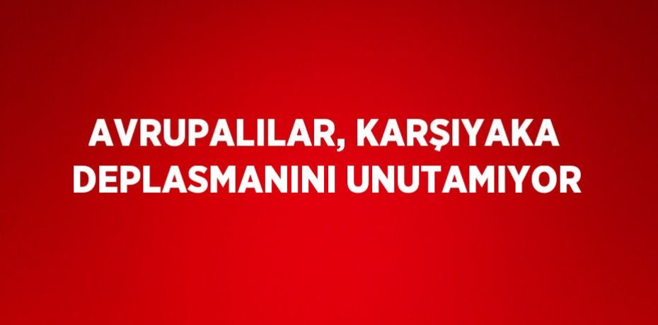 AVRUPALILAR, KARŞIYAKA DEPLASMANINI UNUTAMIYOR