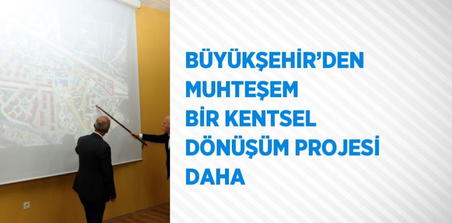 BÜYÜKŞEHİR’DEN MUHTEŞEM BİR KENTSEL DÖNÜŞÜM PROJESİ DAHA
