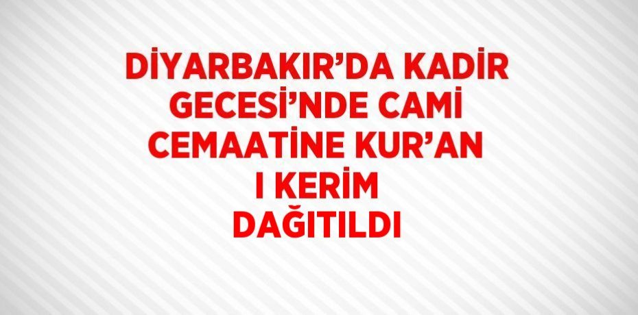 DİYARBAKIR’DA KADİR GECESİ’NDE CAMİ CEMAATİNE KUR’AN I KERİM DAĞITILDI