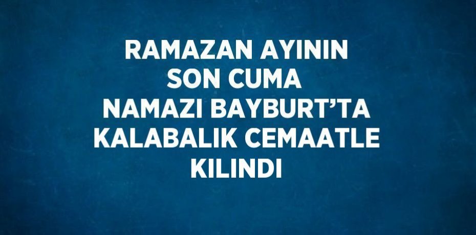 RAMAZAN AYININ SON CUMA NAMAZI BAYBURT’TA KALABALIK CEMAATLE KILINDI