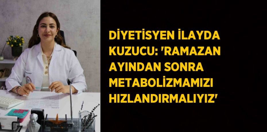 DİYETİSYEN İLAYDA KUZUCU: 'RAMAZAN AYINDAN SONRA METABOLİZMAMIZI HIZLANDIRMALIYIZ'