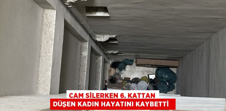 Cam silerken 6. kattan düşen kadın hayatını kaybetti  