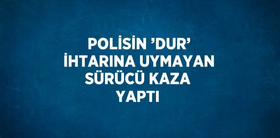 POLİSİN ’DUR’ İHTARINA UYMAYAN SÜRÜCÜ KAZA YAPTI