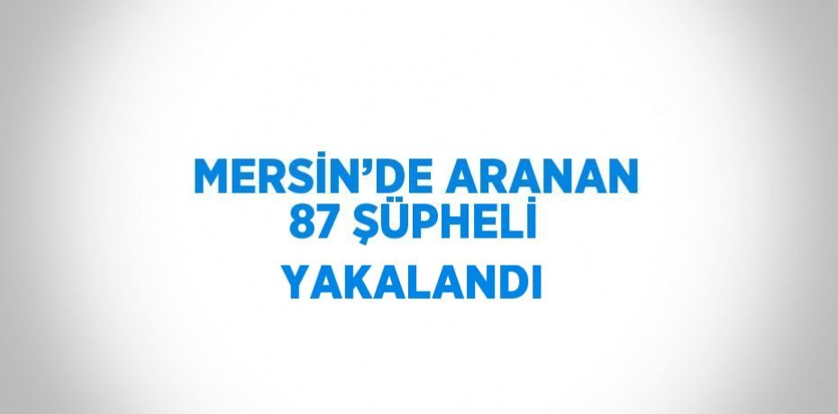 MERSİN’DE ARANAN 87 ŞÜPHELİ YAKALANDI