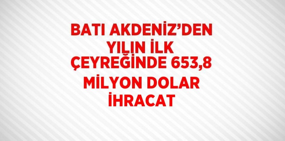BATI AKDENİZ’DEN YILIN İLK ÇEYREĞİNDE 653,8 MİLYON DOLAR İHRACAT