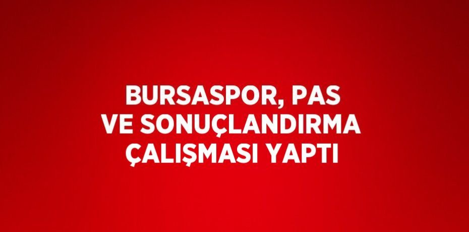 BURSASPOR, PAS VE SONUÇLANDIRMA ÇALIŞMASI YAPTI