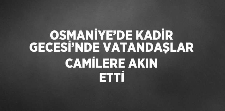 OSMANİYE’DE KADİR GECESİ’NDE VATANDAŞLAR CAMİLERE AKIN ETTİ