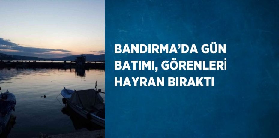 BANDIRMA’DA GÜN BATIMI, GÖRENLERİ HAYRAN BIRAKTI
