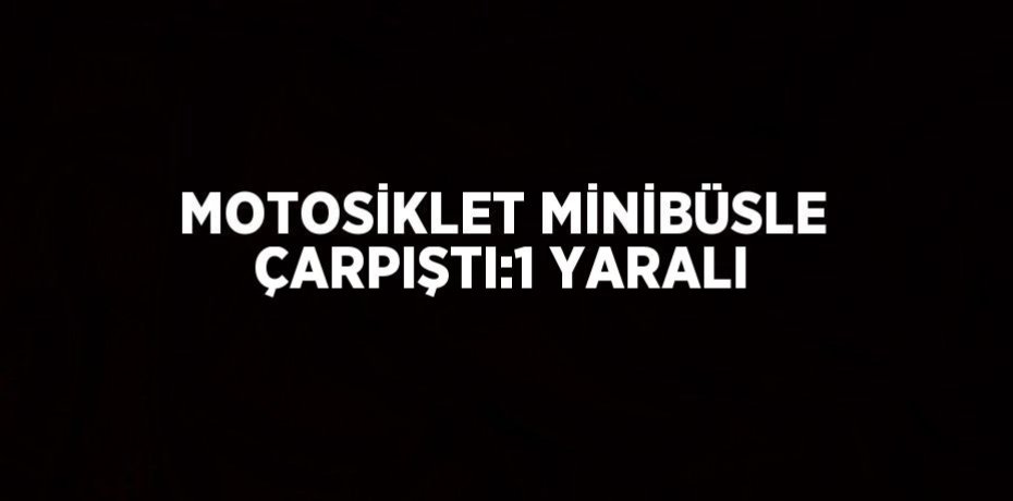 MOTOSİKLET MİNİBÜSLE ÇARPIŞTI:1 YARALI