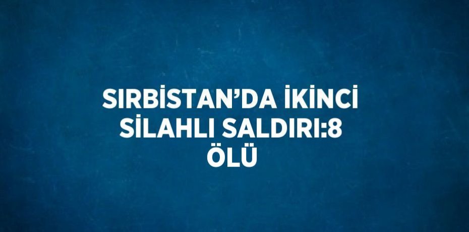 SIRBİSTAN’DA İKİNCİ SİLAHLI SALDIRI:8 ÖLÜ