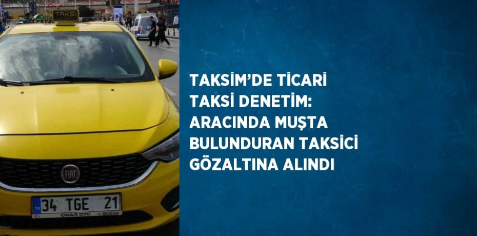 TAKSİM’DE TİCARİ TAKSİ DENETİM: ARACINDA MUŞTA BULUNDURAN TAKSİCİ GÖZALTINA ALINDI