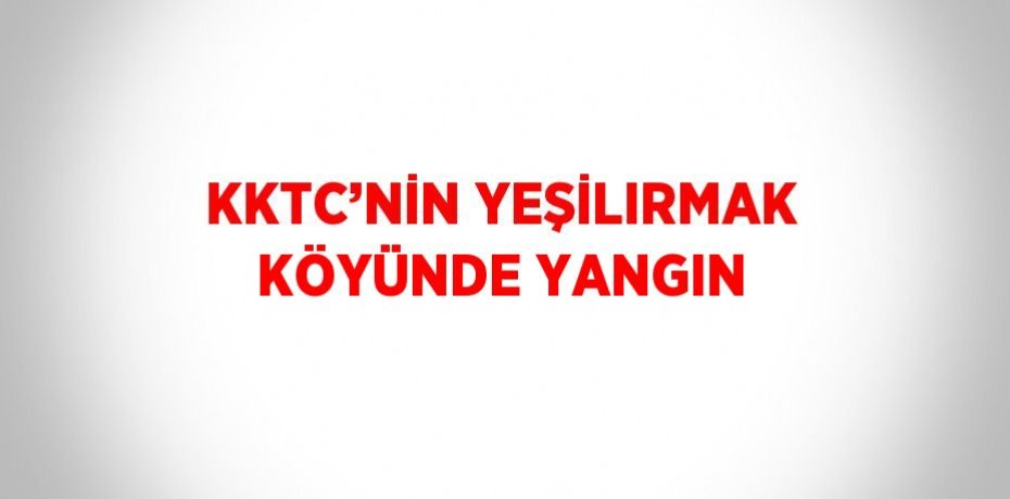 KKTC’NİN YEŞİLIRMAK KÖYÜNDE YANGIN