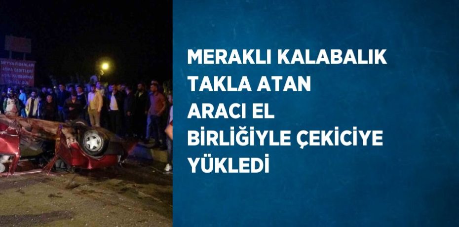 MERAKLI KALABALIK TAKLA ATAN ARACI EL BİRLİĞİYLE ÇEKİCİYE YÜKLEDİ