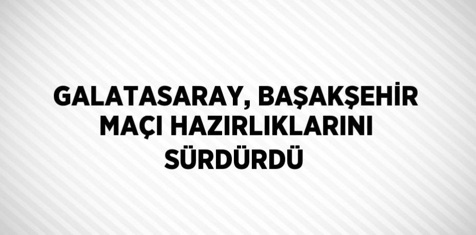 GALATASARAY, BAŞAKŞEHİR MAÇI HAZIRLIKLARINI SÜRDÜRDÜ