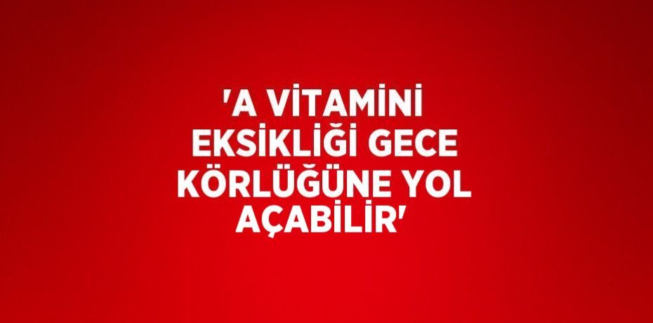 'A VİTAMİNİ EKSİKLİĞİ GECE KÖRLÜĞÜNE YOL AÇABİLİR'