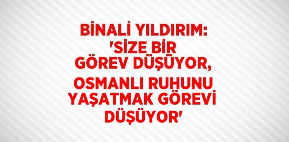 BİNALİ YILDIRIM: 'SİZE BİR GÖREV DÜŞÜYOR, OSMANLI RUHUNU YAŞATMAK GÖREVİ DÜŞÜYOR'