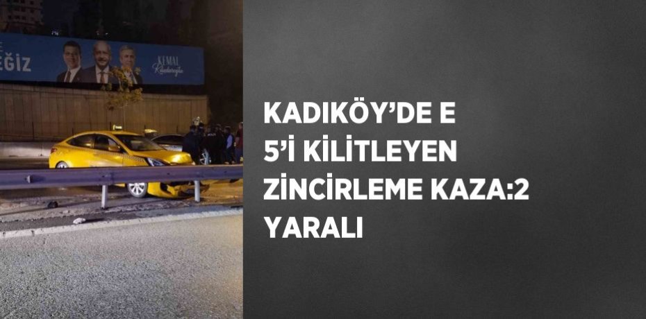 KADIKÖY’DE E 5’İ KİLİTLEYEN ZİNCİRLEME KAZA:2 YARALI