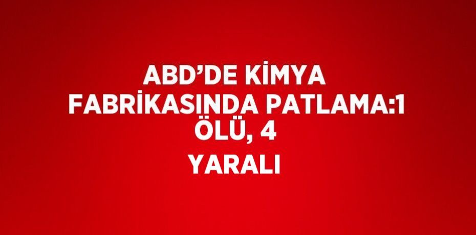 ABD’DE KİMYA FABRİKASINDA PATLAMA:1 ÖLÜ, 4 YARALI