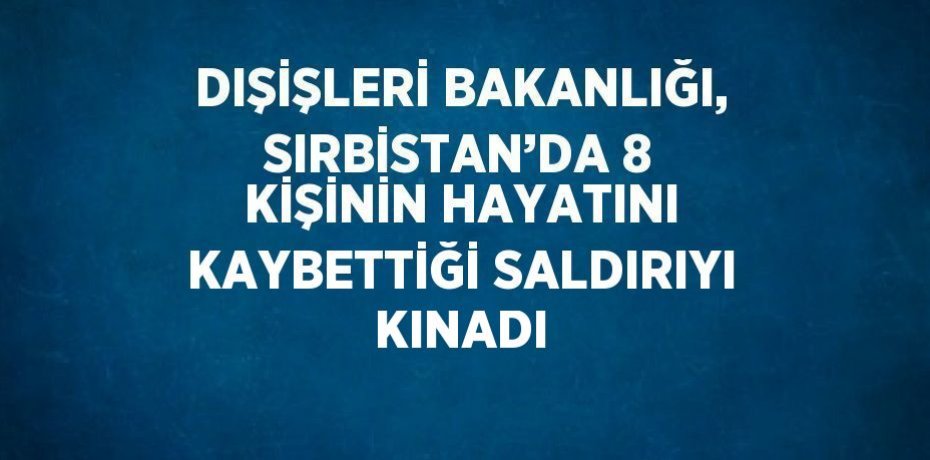 DIŞİŞLERİ BAKANLIĞI, SIRBİSTAN’DA 8 KİŞİNİN HAYATINI KAYBETTİĞİ SALDIRIYI KINADI