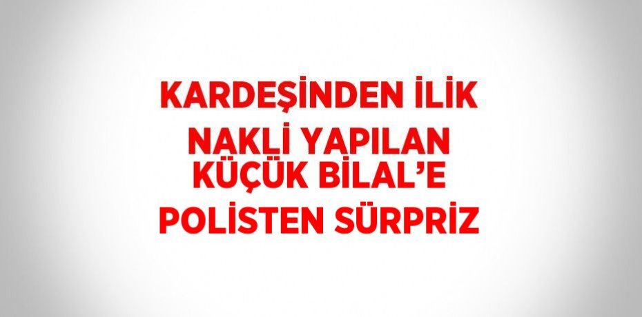 KARDEŞİNDEN İLİK NAKLİ YAPILAN KÜÇÜK BİLAL’E POLİSTEN SÜRPRİZ