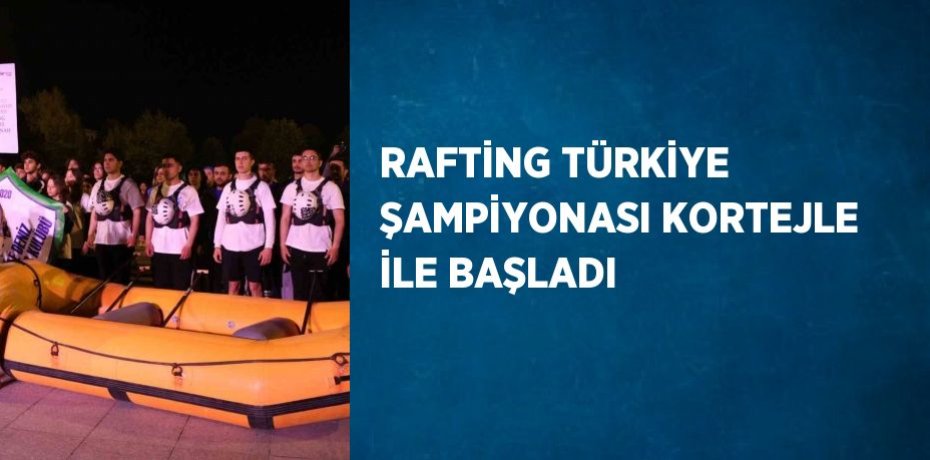 RAFTİNG TÜRKİYE ŞAMPİYONASI KORTEJLE İLE BAŞLADI