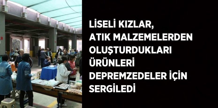 LİSELİ KIZLAR, ATIK MALZEMELERDEN OLUŞTURDUKLARI ÜRÜNLERİ DEPREMZEDELER İÇİN SERGİLEDİ