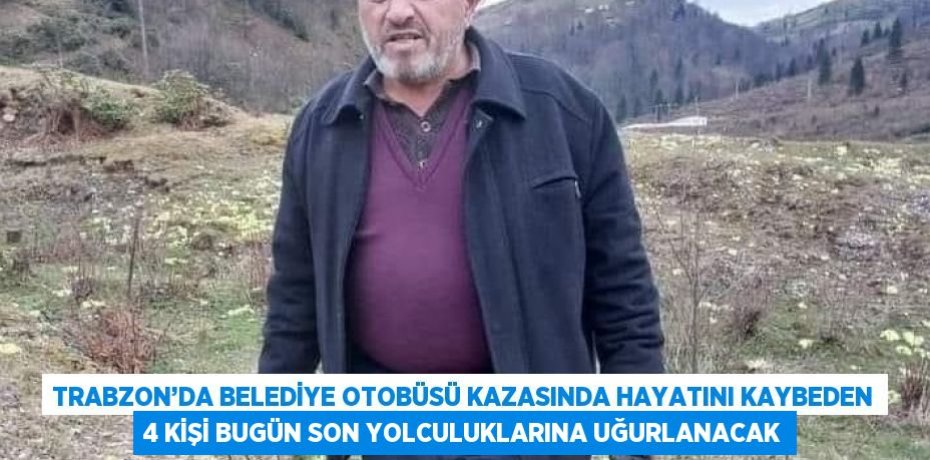 TRABZON’DA BELEDİYE OTOBÜSÜ KAZASINDA HAYATINI KAYBEDEN 4 KİŞİ BUGÜN SON YOLCULUKLARINA UĞURLANACAK