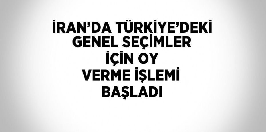 İRAN’DA TÜRKİYE’DEKİ GENEL SEÇİMLER İÇİN OY VERME İŞLEMİ BAŞLADI