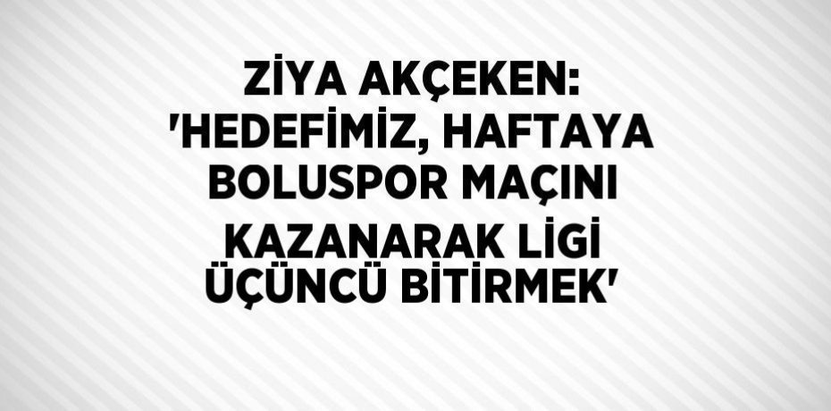 ZİYA AKÇEKEN: 'HEDEFİMİZ, HAFTAYA BOLUSPOR MAÇINI KAZANARAK LİGİ ÜÇÜNCÜ BİTİRMEK'