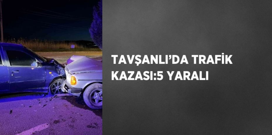 TAVŞANLI’DA TRAFİK KAZASI:5 YARALI